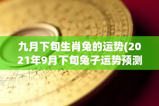 九月下旬生肖兔的运势(2021年9月下旬兔子运势预测)