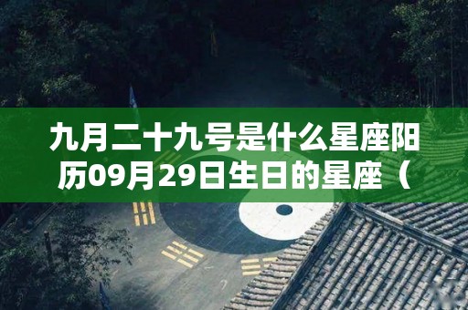 九月二十九号是什么星座阳历09月29日生日的星座（九月二十九号是什么星座?）