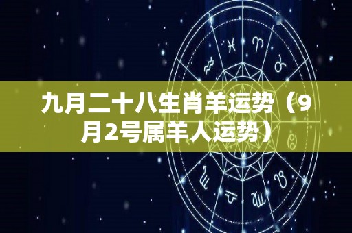 九月二十八生肖羊运势（9月2号属羊人运势）