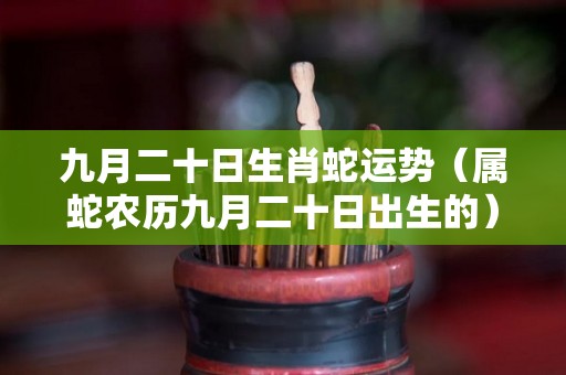 九月二十日生肖蛇运势（属蛇农历九月二十日出生的）