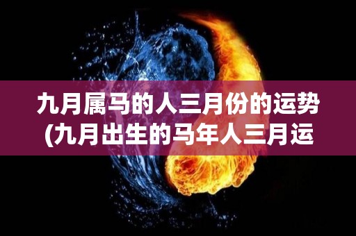 九月属马的人三月份的运势(九月出生的马年人三月运势解析)