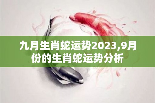 九月生肖蛇运势2023,9月份的生肖蛇运势分析