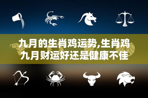 九月的生肖鸡运势,生肖鸡九月财运好还是健康不佳