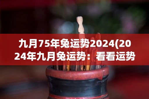 九月75年兔运势2024(2024年九月兔运势：看看运势如何？)