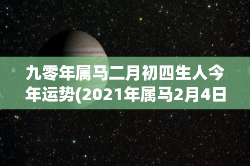 九零年属马二月初四生人今年运势(2021年属马2月4日出生人运势解析)