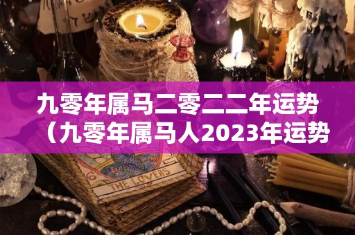 九零年属马二零二二年运势（九零年属马人2023年运势）