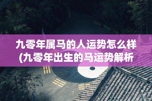 九零年属马的人运势怎么样(九零年出生的马运势解析)