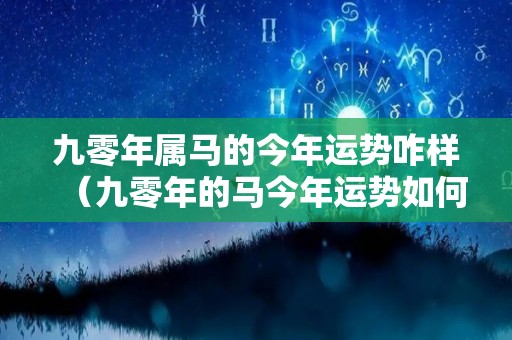 九零年属马的今年运势咋样（九零年的马今年运势如何）
