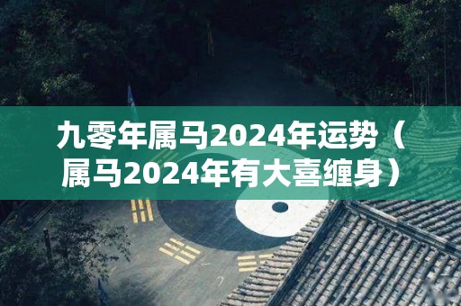 九零年属马2024年运势（属马2024年有大喜缠身）