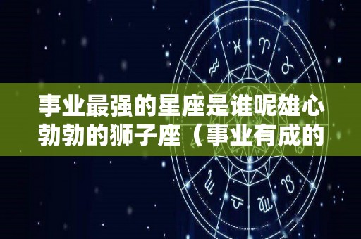 事业最强的星座是谁呢雄心勃勃的狮子座（事业有成的星座排行）
