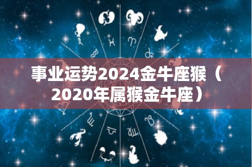 事业运势2024金牛座猴（2020年属猴金牛座）