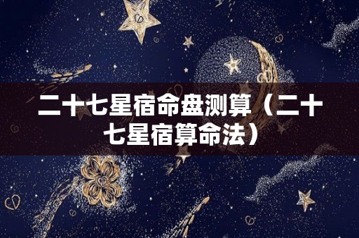 二十七星宿命盘测算（二十七星宿算命法）