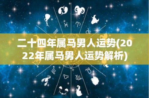 二十四年属马男人运势(2022年属马男人运势解析)