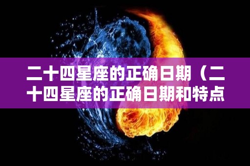 二十四星座的正确日期（二十四星座的正确日期和特点）