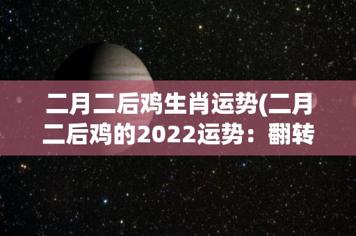 二月二后鸡生肖运势(二月二后鸡的2022运势：翻转人生的机会即将来临)