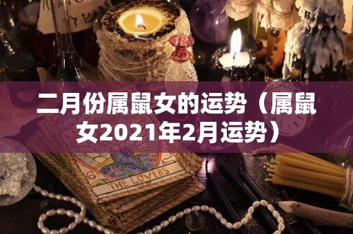 二月份属鼠女的运势（属鼠女2021年2月运势）
