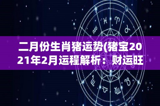 二月份生肖猪运势(猪宝2021年2月运程解析：财运旺盛，桃花运亦可期！)