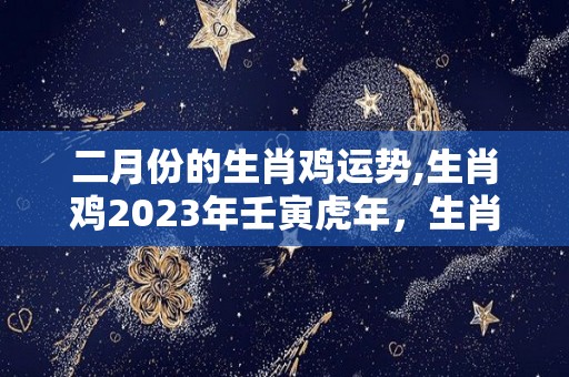 二月份的生肖鸡运势,生肖鸡2023年壬寅虎年，生肖鸡的运势如何？