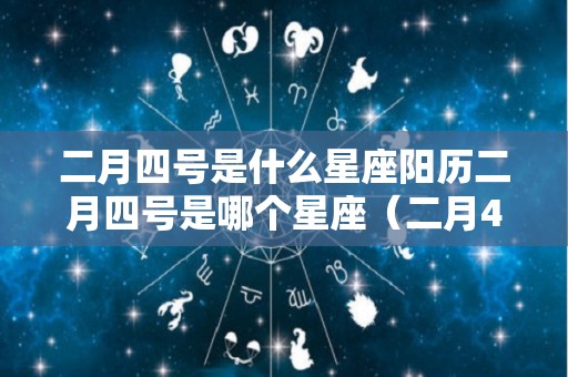 二月四号是什么星座阳历二月四号是哪个星座（二月4日是什么星座的）