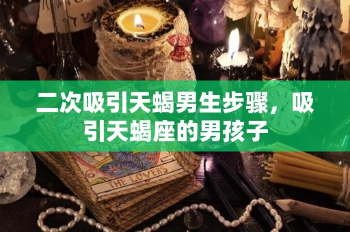 二次吸引天蝎男生步骤，吸引天蝎座的男孩子