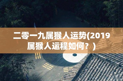 二零一九属猴人运势(2019属猴人运程如何？)
