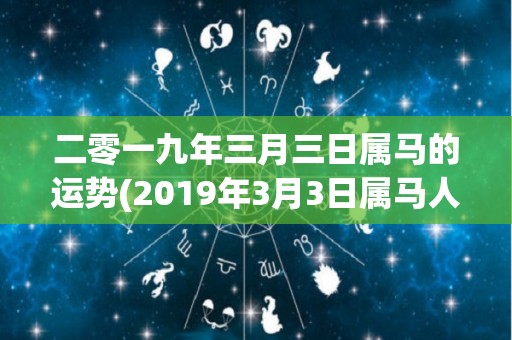 二零一九年三月三日属马的运势(2019年3月3日属马人的运势预测)