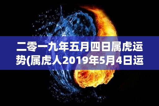 二零一九年五月四日属虎运势(属虎人2019年5月4日运势展望)