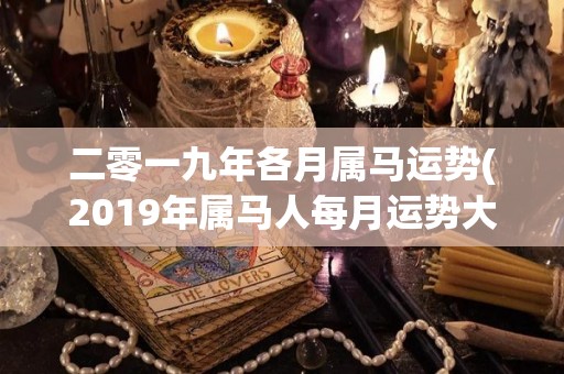 二零一九年各月属马运势(2019年属马人每月运势大揭秘)