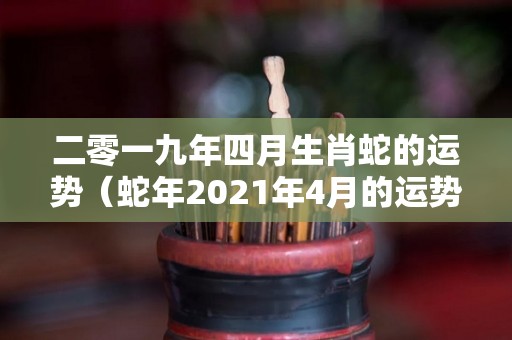 二零一九年四月生肖蛇的运势（蛇年2021年4月的运势）