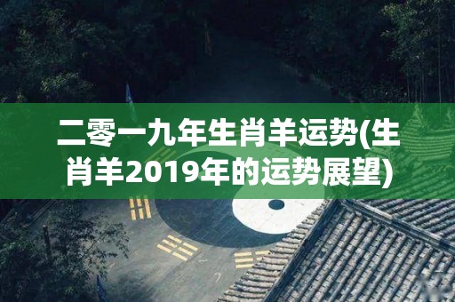 二零一九年生肖羊运势(生肖羊2019年的运势展望)