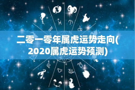 二零一零年属虎运势走向(2020属虎运势预测)