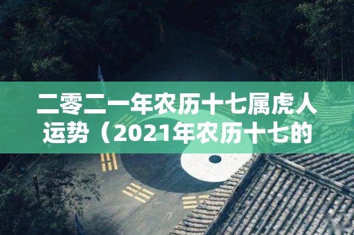 二零二一年农历十七属虎人运势（2021年农历十七的日子生小孩好不好）