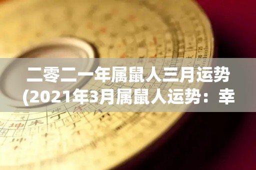 二零二一年属鼠人三月运势(2021年3月属鼠人运势：幸运之星照耀，事业蒸蒸日上。)