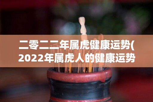 二零二二年属虎健康运势(2022年属虎人的健康运势分析)