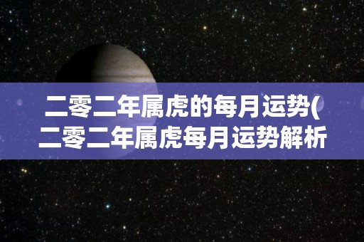二零二年属虎的每月运势(二零二年属虎每月运势解析)