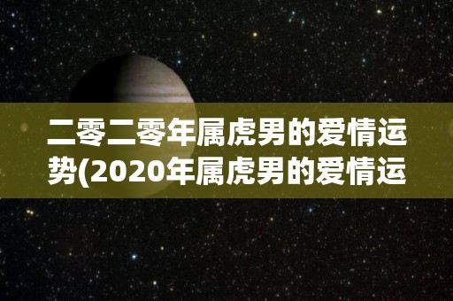 二零二零年属虎男的爱情运势(2020年属虎男的爱情运势预测)