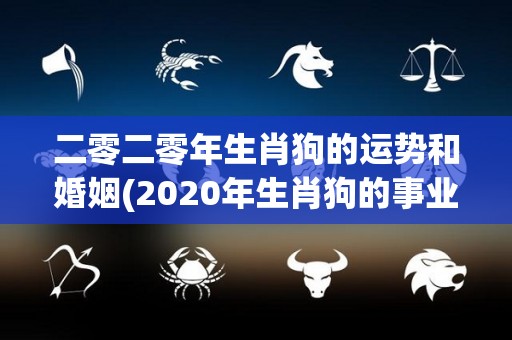 二零二零年生肖狗的运势和婚姻(2020年生肖狗的事业、财运、感情运势及婚姻状况展望)