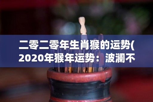 二零二零年生肖猴的运势(2020年猴年运势：波澜不惊，牢牢稳住前行)