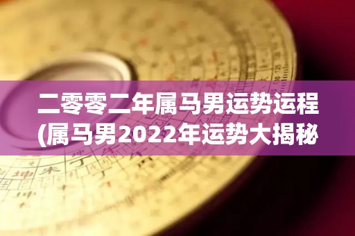 二零零二年属马男运势运程(属马男2022年运势大揭秘！)
