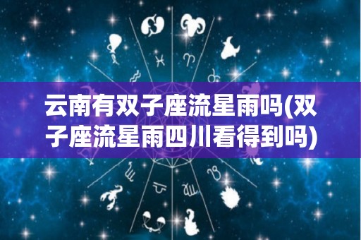 云南有双子座流星雨吗(双子座流星雨四川看得到吗)