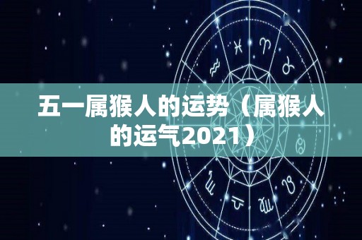五一属猴人的运势（属猴人的运气2021）