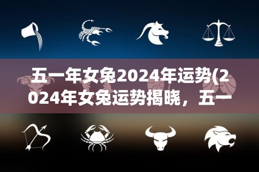 五一年女兔2024年运势(2024年女兔运势揭晓，五一是否能抓住财富机会？)
