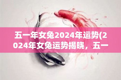 五一年女兔2024年运势(2024年女兔运势揭晓，五一是否能抓住财富机会？)