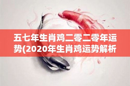 五七年生肖鸡二零二零年运势(2020年生肖鸡运势解析)