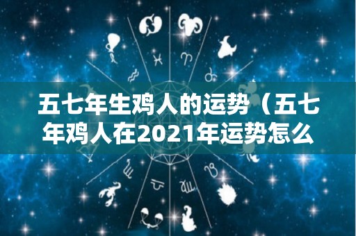 五七年生鸡人的运势（五七年鸡人在2021年运势怎么样）