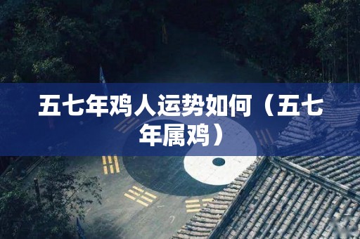 五七年鸡人运势如何（五七年属鸡）
