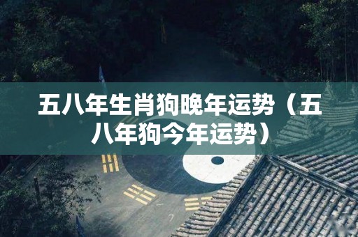 五八年生肖狗晚年运势（五八年狗今年运势）