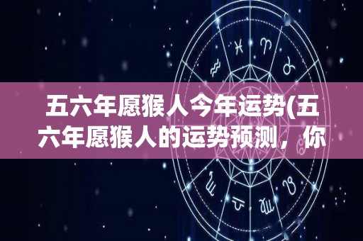 五六年愿猴人今年运势(五六年愿猴人的运势预测，你准备好了吗？)