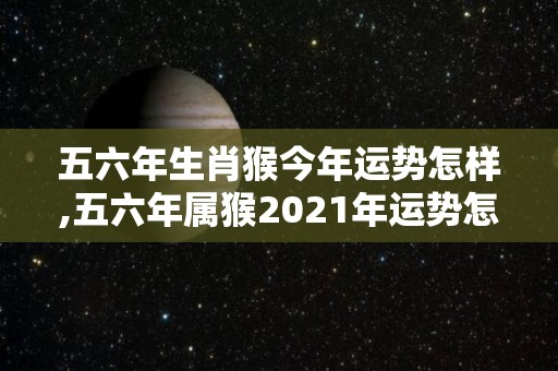 五六年生肖猴今年运势怎样,五六年属猴2021年运势怎样