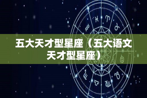 五大天才型星座（五大语文天才型星座）